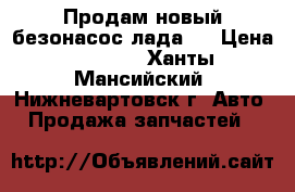 Продам новый безонасос лада   › Цена ­ 1 000 - Ханты-Мансийский, Нижневартовск г. Авто » Продажа запчастей   